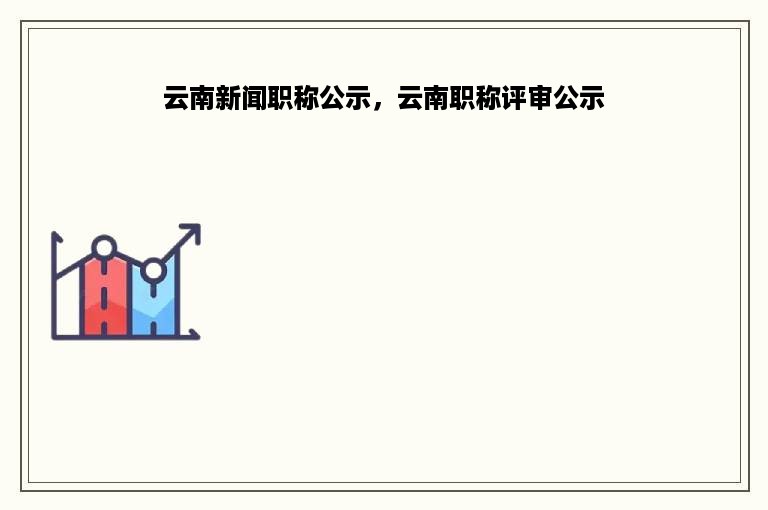 云南新闻职称公示，云南职称评审公示