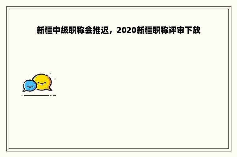 新疆中级职称会推迟，2020新疆职称评审下放