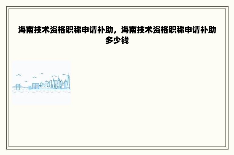 海南技术资格职称申请补助，海南技术资格职称申请补助多少钱