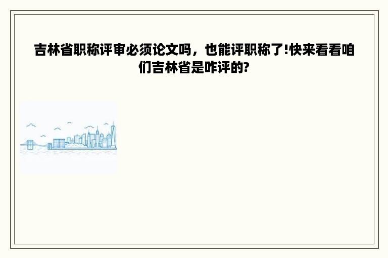 吉林省职称评审必须论文吗，也能评职称了!快来看看咱们吉林省是咋评的?