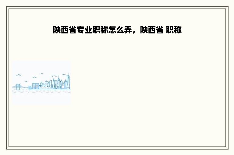 陕西省专业职称怎么弄，陕西省 职称