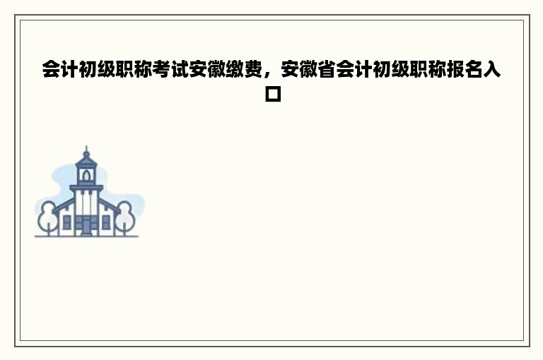 会计初级职称考试安徽缴费，安徽省会计初级职称报名入口