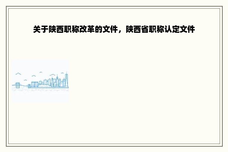 关于陕西职称改革的文件，陕西省职称认定文件