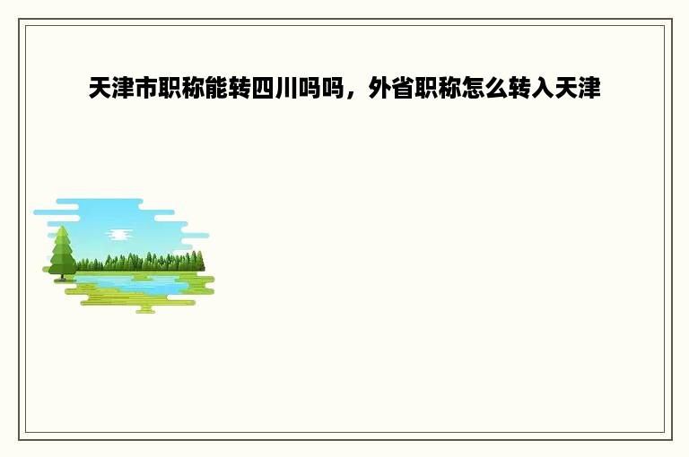 天津市职称能转四川吗吗，外省职称怎么转入天津