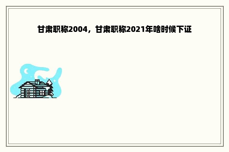 甘肃职称2004，甘肃职称2021年啥时候下证