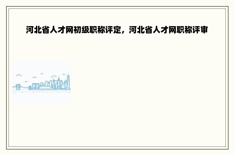 河北省人才网初级职称评定，河北省人才网职称评审