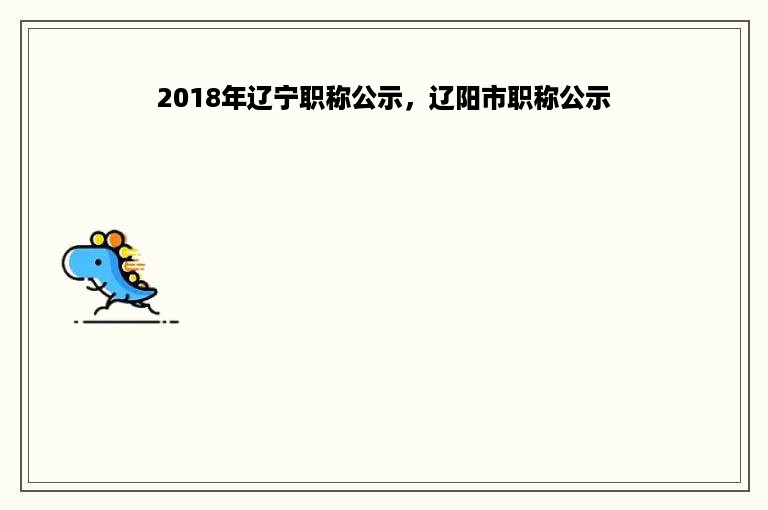 2018年辽宁职称公示，辽阳市职称公示