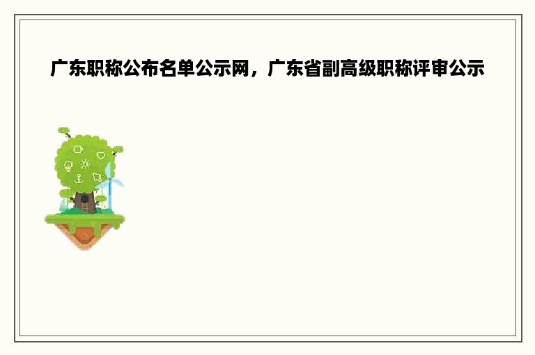 广东职称公布名单公示网，广东省副高级职称评审公示