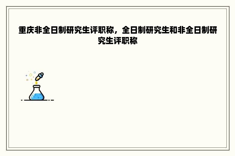 重庆非全日制研究生评职称，全日制研究生和非全日制研究生评职称