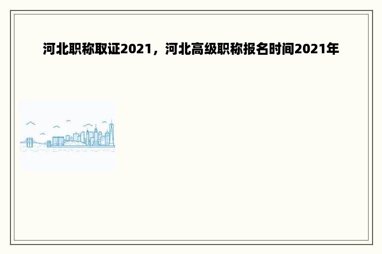 河北职称取证2021，河北高级职称报名时间2021年