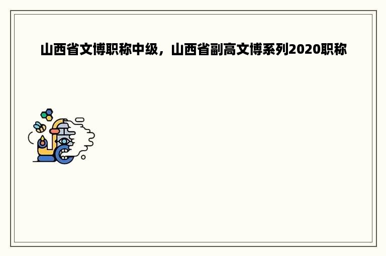 山西省文博职称中级，山西省副高文博系列2020职称