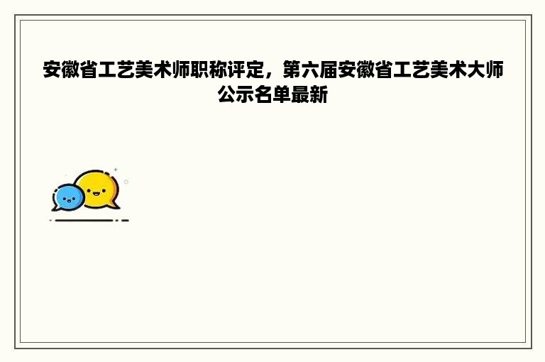 安徽省工艺美术师职称评定，第六届安徽省工艺美术大师公示名单最新