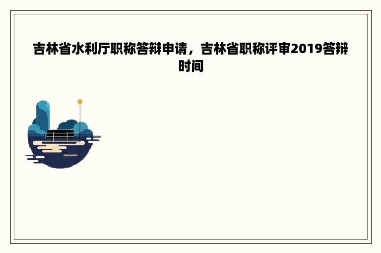 吉林省水利厅职称答辩申请，吉林省职称评审2019答辩时间