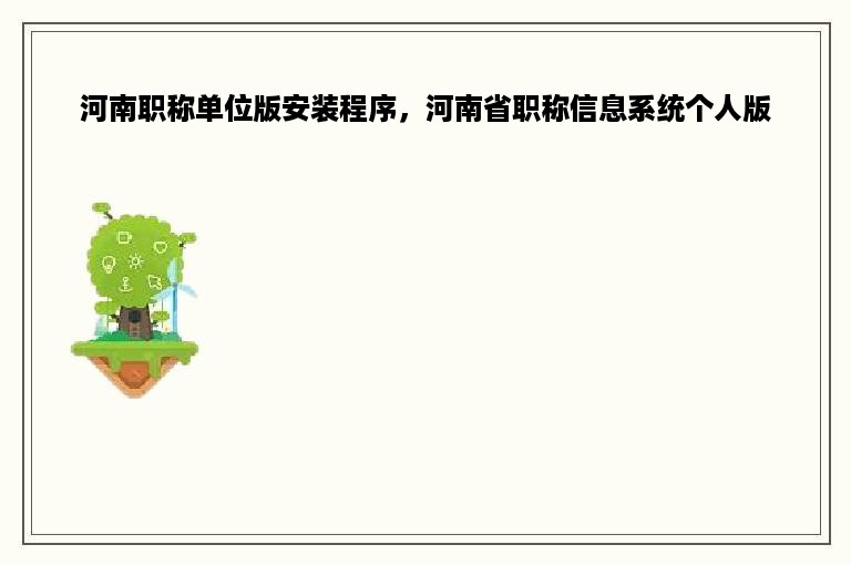 河南职称单位版安装程序，河南省职称信息系统个人版