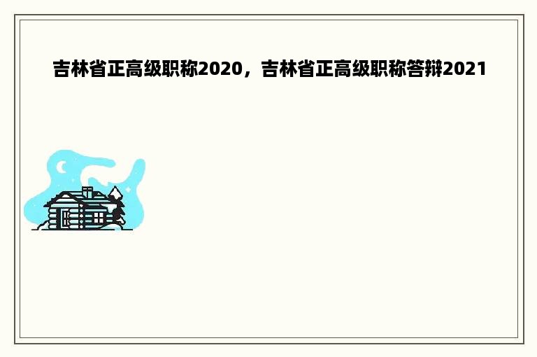 吉林省正高级职称2020，吉林省正高级职称答辩2021