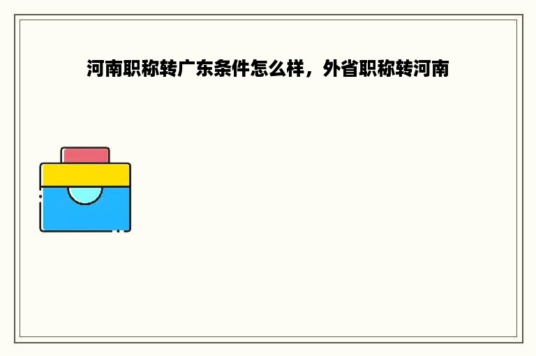 河南职称转广东条件怎么样，外省职称转河南