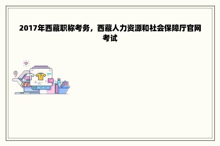 2017年西藏职称考务，西藏人力资源和社会保障厅官网考试