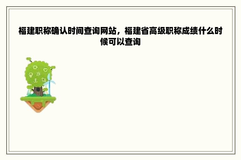 福建职称确认时间查询网站，福建省高级职称成绩什么时候可以查询