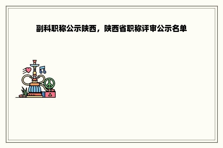 副科职称公示陕西，陕西省职称评审公示名单