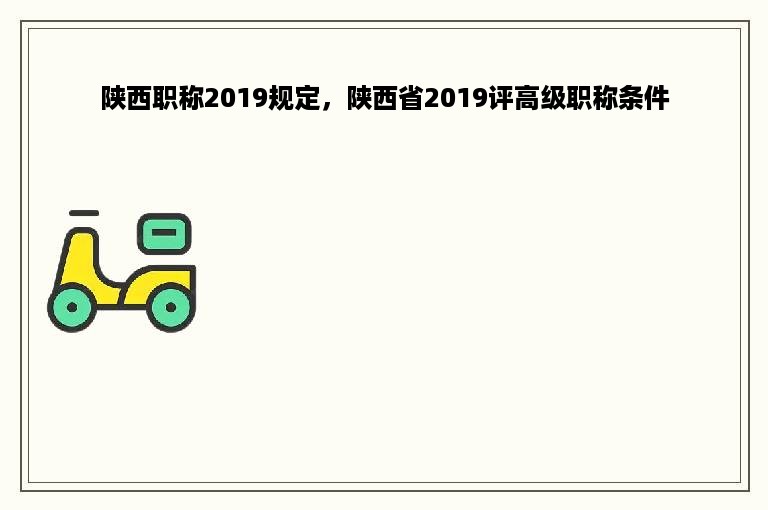 陕西职称2019规定，陕西省2019评高级职称条件