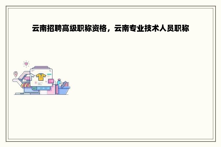 云南招聘高级职称资格，云南专业技术人员职称