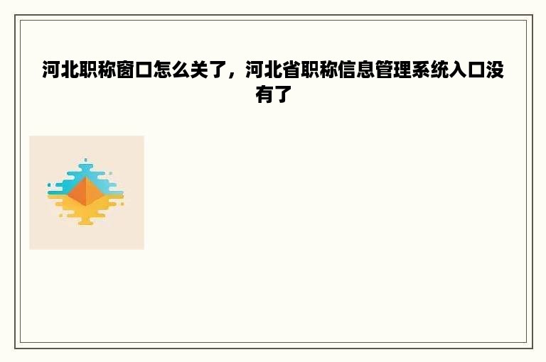 河北职称窗口怎么关了，河北省职称信息管理系统入口没有了