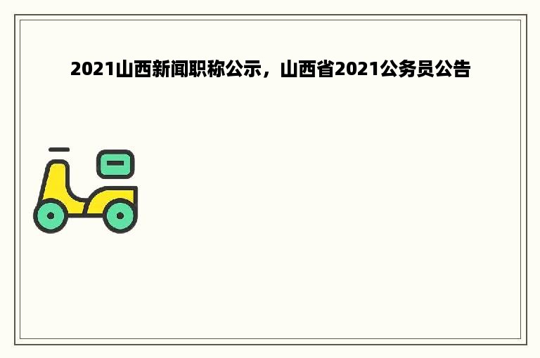 2021山西新闻职称公示，山西省2021公务员公告