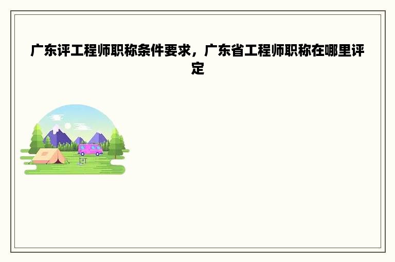 广东评工程师职称条件要求，广东省工程师职称在哪里评定