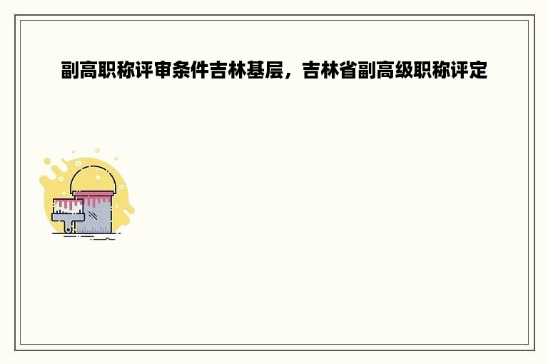 副高职称评审条件吉林基层，吉林省副高级职称评定