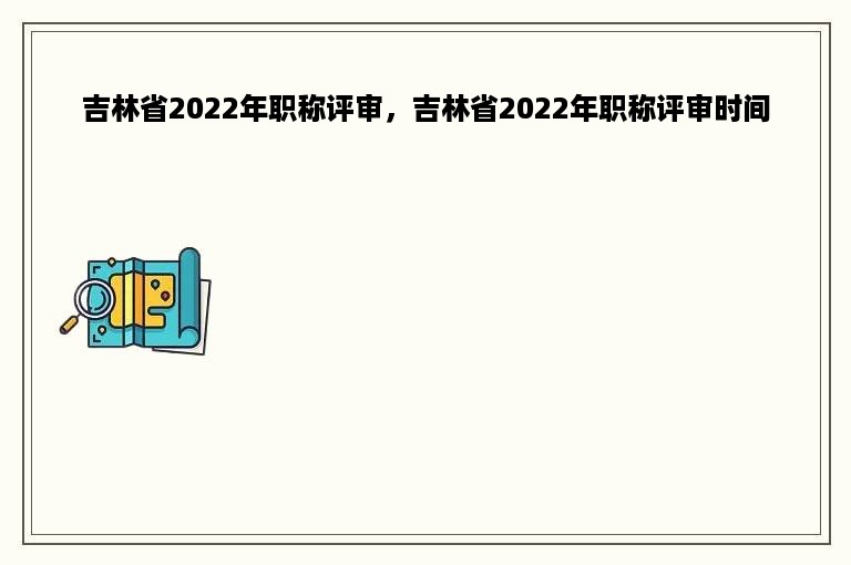 吉林省2022年职称评审，吉林省2022年职称评审时间