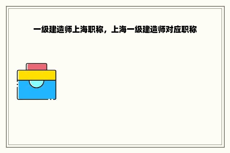 一级建造师上海职称，上海一级建造师对应职称