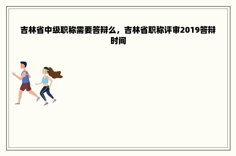 吉林省中级职称需要答辩么，吉林省职称评审2019答辩时间