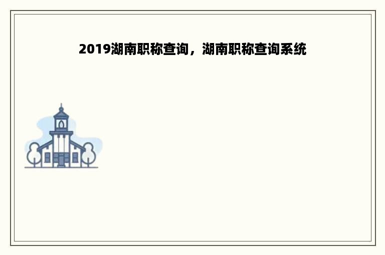 2019湖南职称查询，湖南职称查询系统