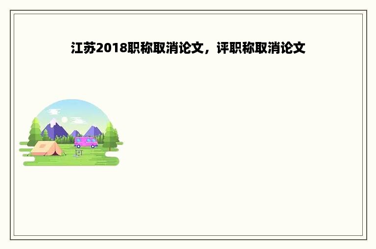 江苏2018职称取消论文，评职称取消论文