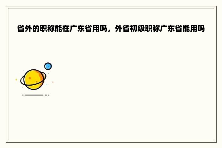 省外的职称能在广东省用吗，外省初级职称广东省能用吗