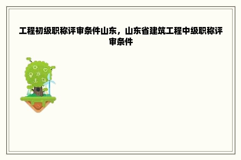 工程初级职称评审条件山东，山东省建筑工程中级职称评审条件