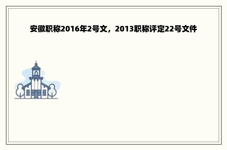 安徽职称2016年2号文，2013职称评定22号文件