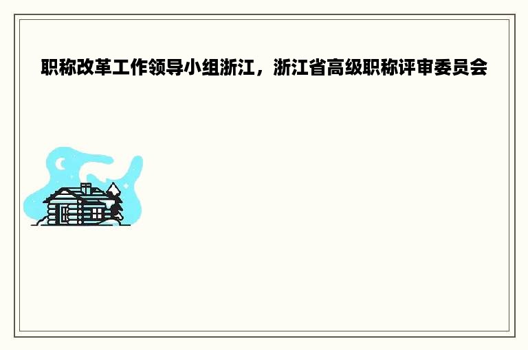 职称改革工作领导小组浙江，浙江省高级职称评审委员会