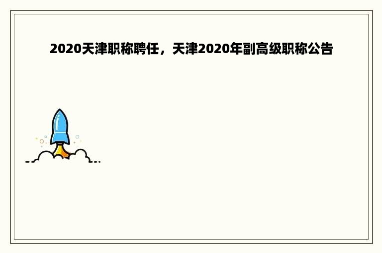 2020天津职称聘任，天津2020年副高级职称公告