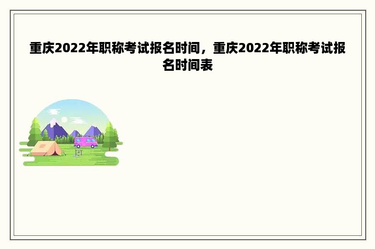 重庆2022年职称考试报名时间，重庆2022年职称考试报名时间表