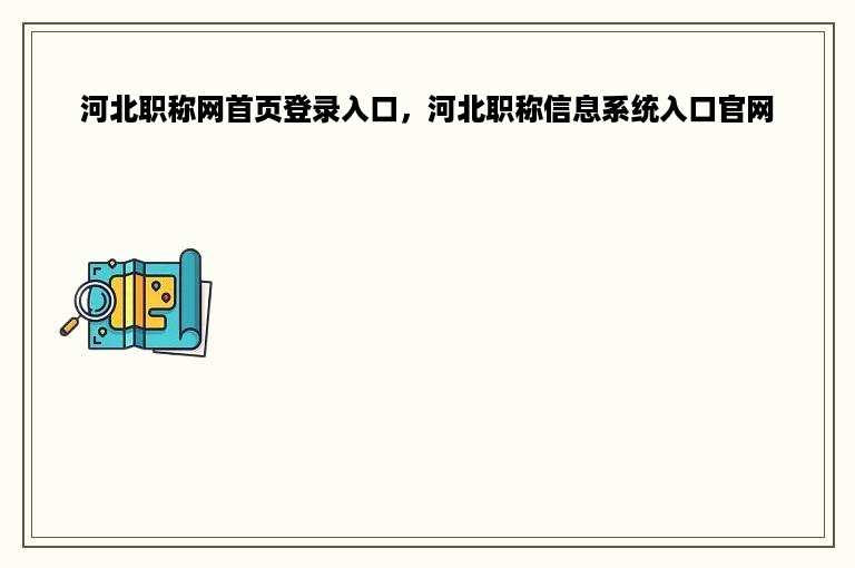 河北职称网首页登录入口，河北职称信息系统入口官网