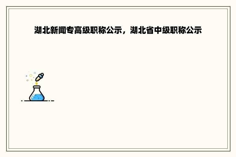 湖北新闻专高级职称公示，湖北省中级职称公示