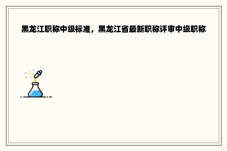 黑龙江职称中级标准，黑龙江省最新职称评审中级职称