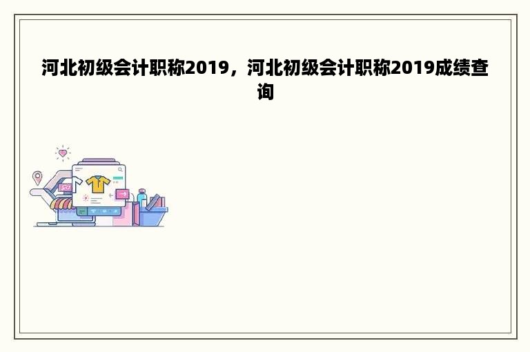 河北初级会计职称2019，河北初级会计职称2019成绩查询