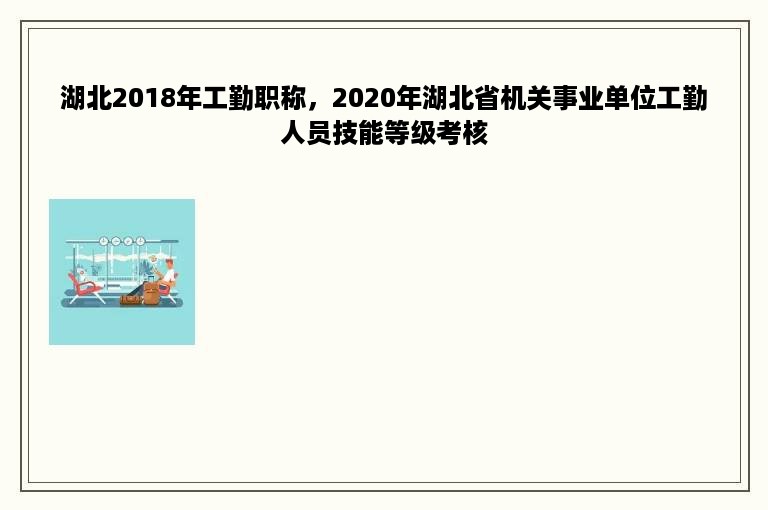 湖北2018年工勤职称，2020年湖北省机关事业单位工勤人员技能等级考核