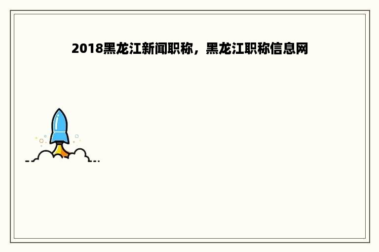 2018黑龙江新闻职称，黑龙江职称信息网