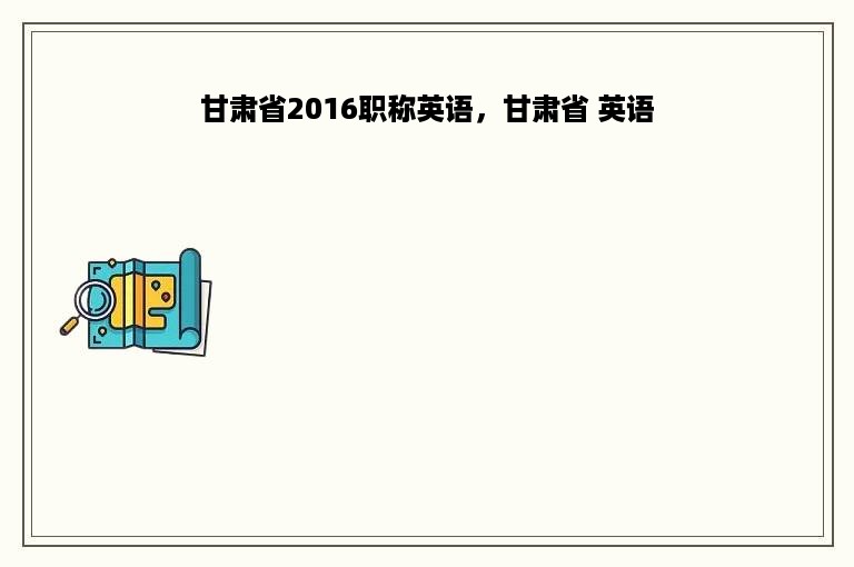 甘肃省2016职称英语，甘肃省 英语