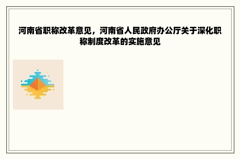 河南省职称改革意见，河南省人民政府办公厅关于深化职称制度改革的实施意见