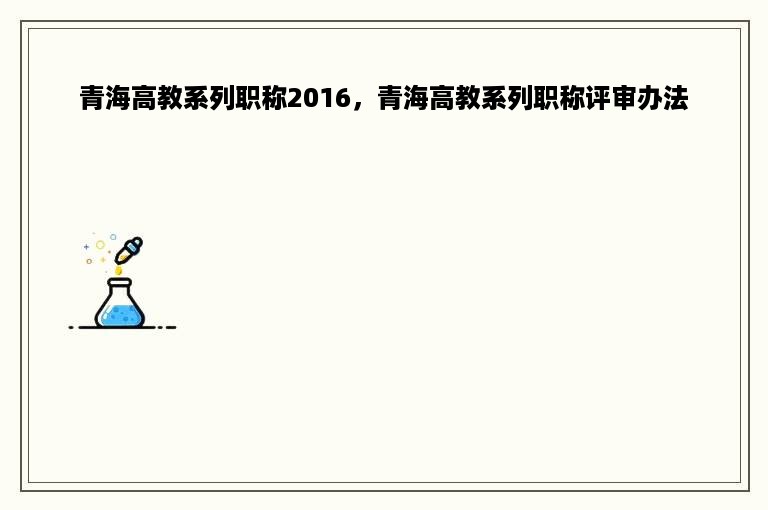 青海高教系列职称2016，青海高教系列职称评审办法