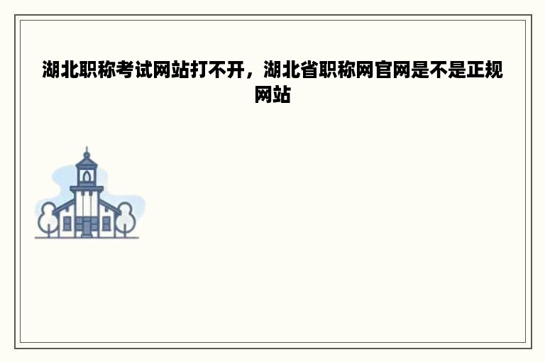 湖北职称考试网站打不开，湖北省职称网官网是不是正规网站